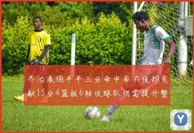 乔治表现平平三分命中率不佳却贡献15分4篮板6助攻球队仍需提升整体状态