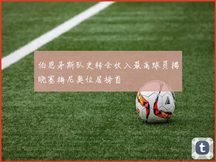 伯恩茅斯队史转会收入最高球员揭晓塞梅尼奥位居榜首