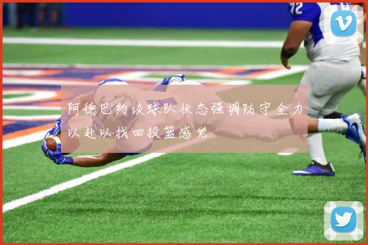 阿德巴约谈球队状态强调防守全力以赴以找回投篮感觉