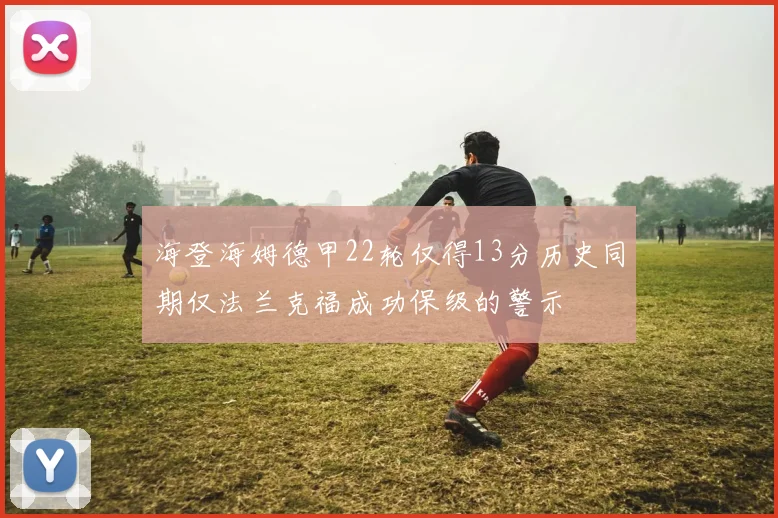 海登海姆德甲22轮仅得13分历史同期仅法兰克福成功保级的警示