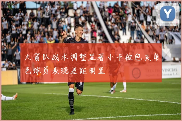 火箭队战术调整显著小卡被包夹角色球员表现差距明显