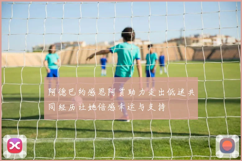 阿德巴约感恩阿贾助力走出低迷共同经历让她倍感幸运与支持