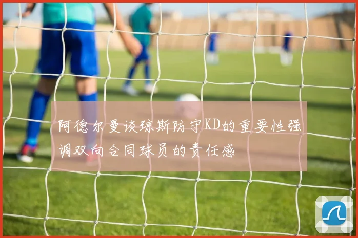 阿德尔曼谈琼斯防守KD的重要性强调双向合同球员的责任感