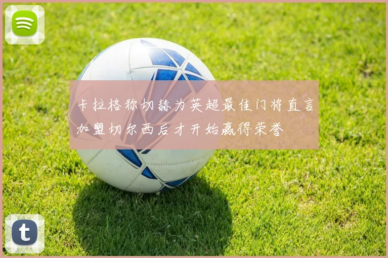 卡拉格称切赫为英超最佳门将直言加盟切尔西后才开始赢得荣誉