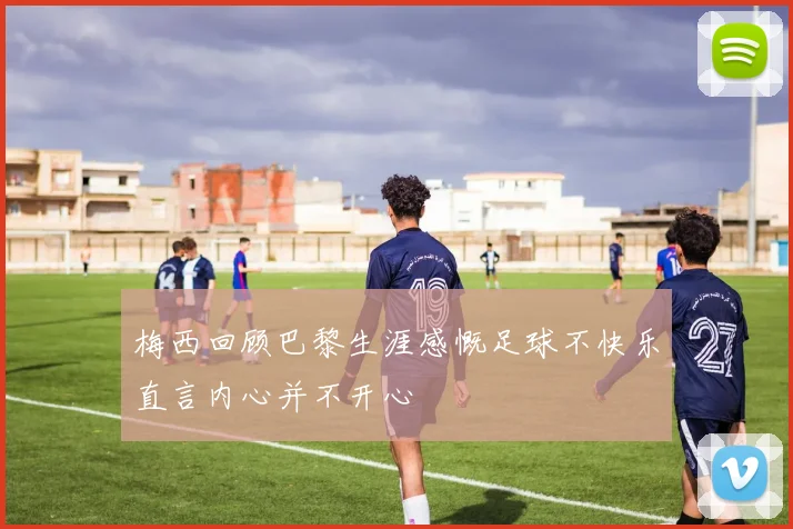 梅西回顾巴黎生涯感慨足球不快乐直言内心并不开心