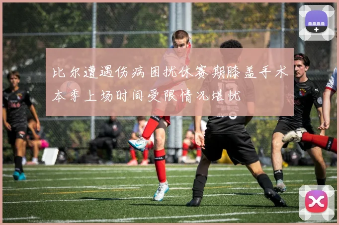 比尔遭遇伤病困扰休赛期膝盖手术本季上场时间受限情况堪忧