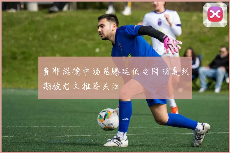 费耶诺德中场昆滕廷伯合同明夏到期被尤文推荐关注