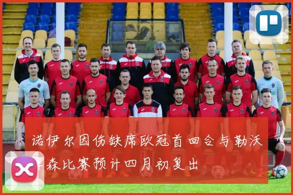 诺伊尔因伤缺席欧冠首回合与勒沃库森比赛预计四月初复出