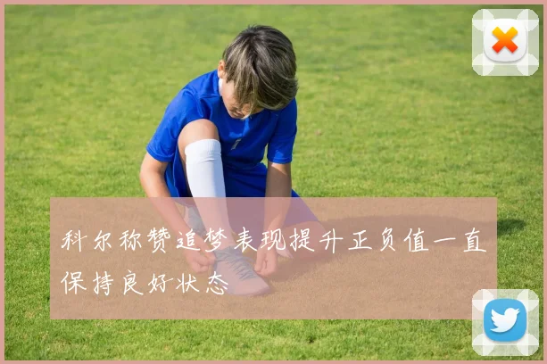 科尔称赞追梦表现提升正负值一直保持良好状态