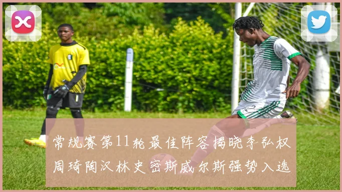 常规赛第11轮最佳阵容揭晓李弘权周琦陶汉林史密斯威尔斯强势入选