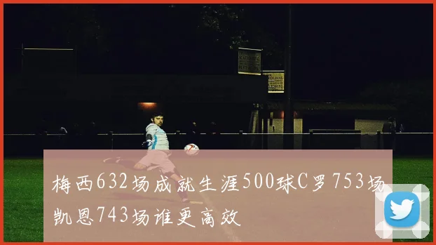 梅西632场成就生涯500球C罗753场凯恩743场谁更高效