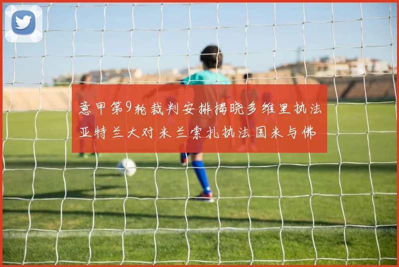 意甲第9轮裁判安排揭晓多维里执法亚特兰大对米兰索扎执法国米与佛罗伦萨之战