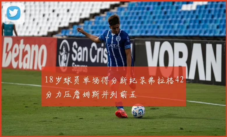 18岁球员单场得分新纪录弗拉格42分力压詹姆斯并列前五
