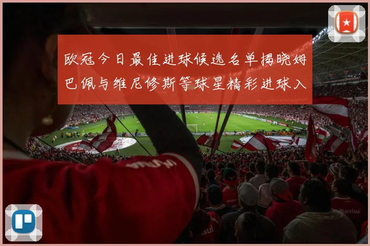 欧冠今日最佳进球候选名单揭晓姆巴佩与维尼修斯等球星精彩进球入围