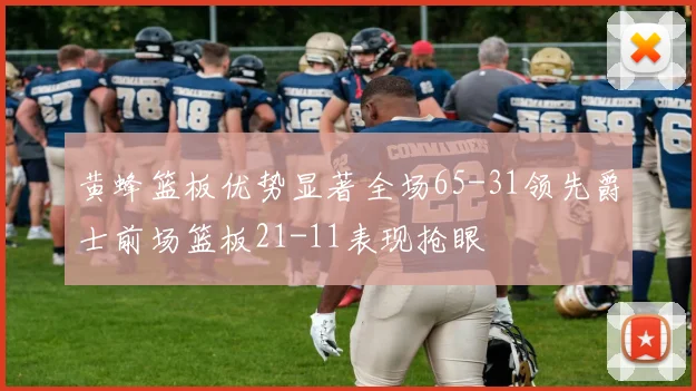 黄蜂篮板优势显著全场65-31领先爵士前场篮板21-11表现抢眼