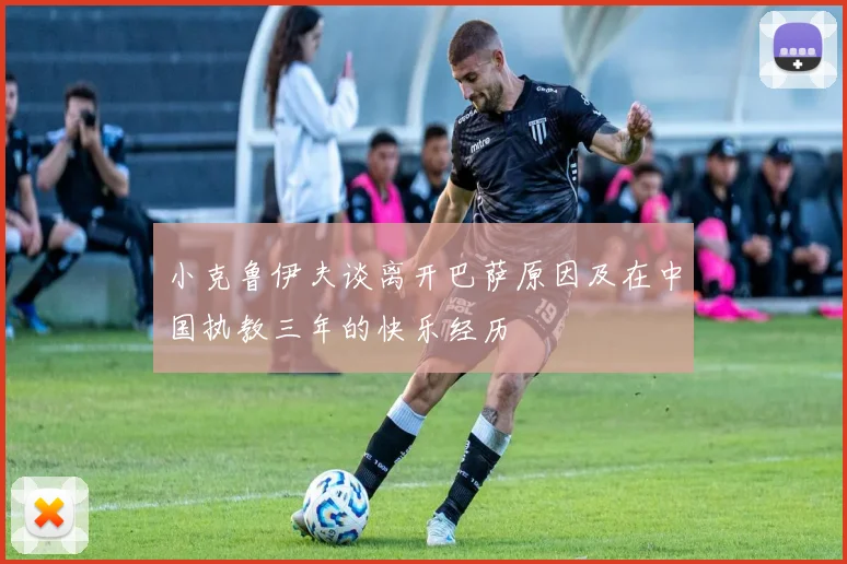 小克鲁伊夫谈离开巴萨原因及在中国执教三年的快乐经历
