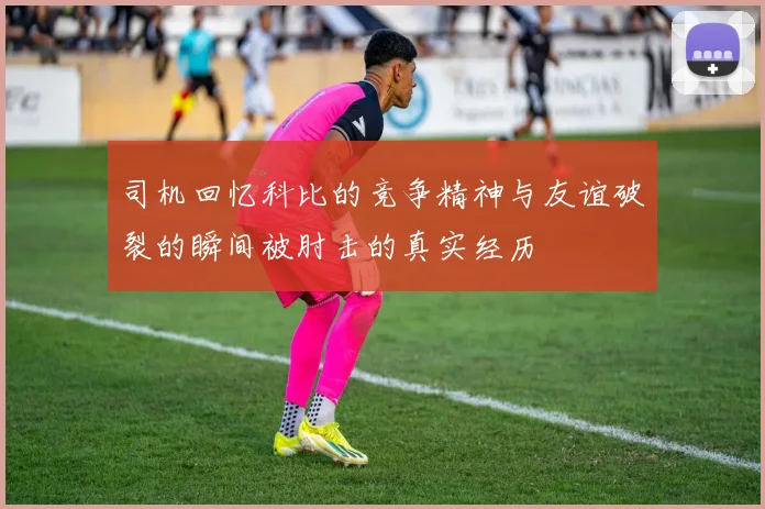 司机回忆科比的竞争精神与友谊破裂的瞬间被肘击的真实经历