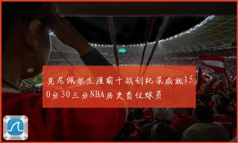 克尼佩尔生涯前十战创纪录成就150分30三分NBA历史首位球员