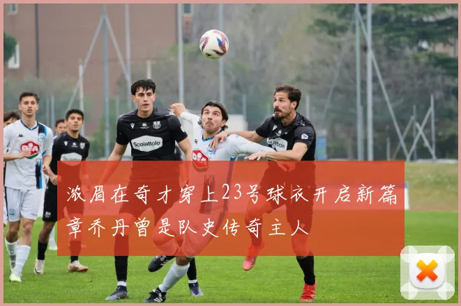 浓眉在奇才穿上23号球衣开启新篇章乔丹曾是队史传奇主人