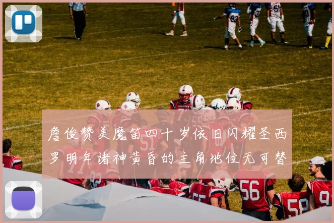 詹俊赞美魔笛四十岁依旧闪耀圣西罗明年诸神黄昏的主角地位无可替代
