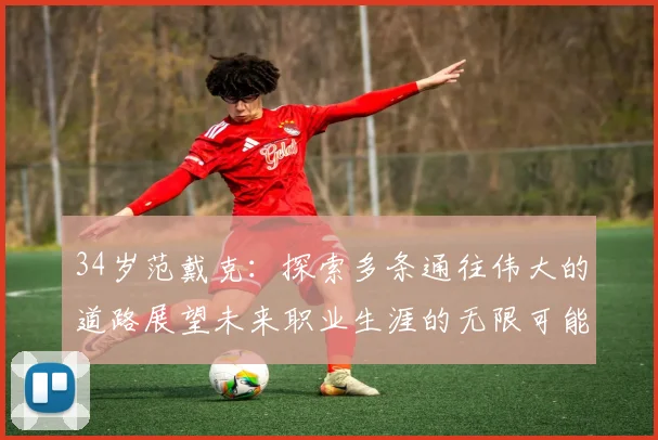 34岁范戴克：探索多条通往伟大的道路展望未来职业生涯的无限可能