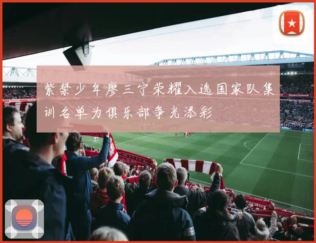 紫禁少年廖三宁荣耀入选国家队集训名单为俱乐部争光添彩