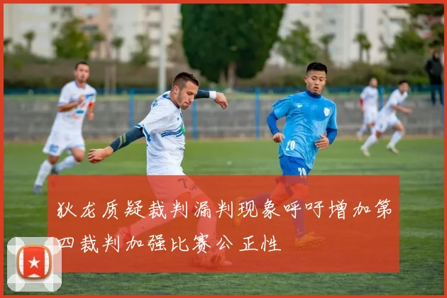 狄龙质疑裁判漏判现象呼吁增加第四裁判加强比赛公正性