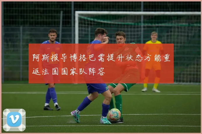 阿斯报导博格巴需提升状态方能重返法国国家队阵容