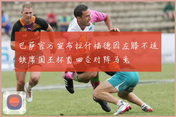巴萨官方宣布拉什福德因左膝不适缺席国王杯首回合对阵马竞