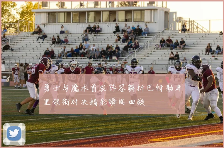 勇士与魔术首发阵容解析巴特勒库里领衔对决精彩瞬间回顾