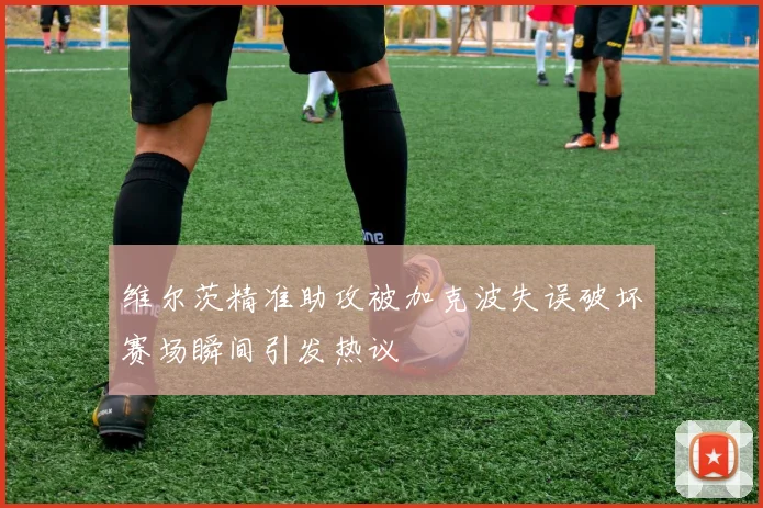 维尔茨精准助攻被加克波失误破坏赛场瞬间引发热议