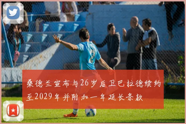 桑德兰宣布与26岁后卫巴拉德续约至2029年并附加一年延长条款