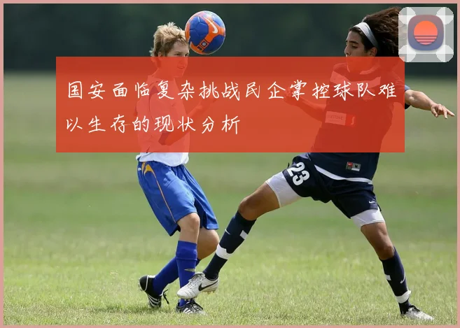国安面临复杂挑战民企掌控球队难以生存的现状分析