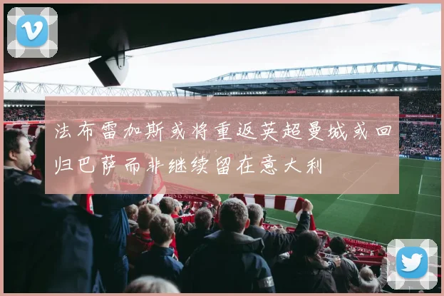 法布雷加斯或将重返英超曼城或回归巴萨而非继续留在意大利