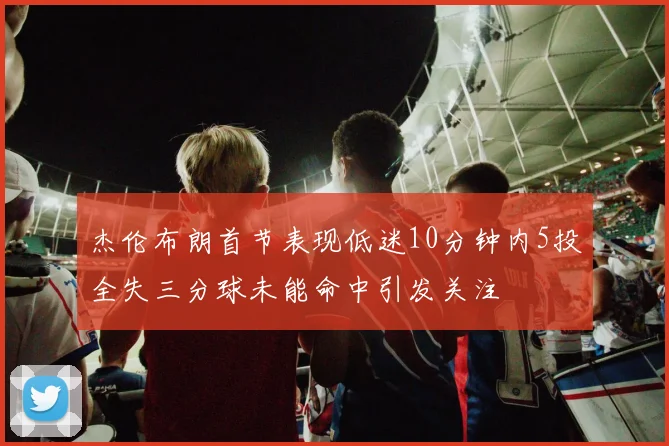 杰伦布朗首节表现低迷10分钟内5投全失三分球未能命中引发关注