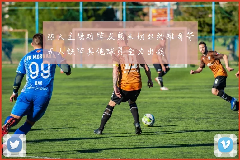 热火主场对阵灰熊米切尔约维奇等五人缺阵其他球员全力出战