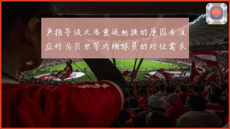 卢指导谈大洛重返轮换的原因专注应对戈贝尔等内线球员的对位需求调整