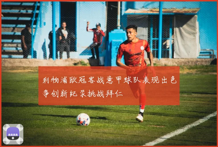 利物浦欧冠客战意甲球队表现出色争创新纪录挑战拜仁