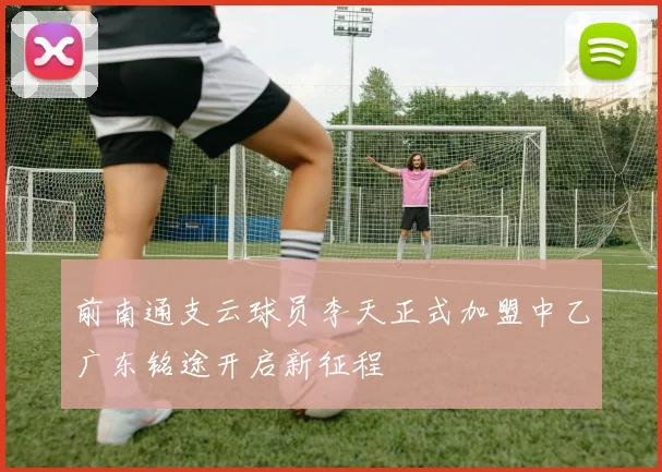 前南通支云球员李天正式加盟中乙广东铭途开启新征程