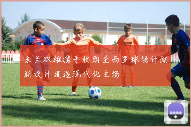 米兰双雄携手收购圣西罗球场计划新设计建造现代化主场