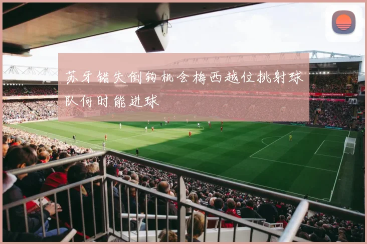 苏牙错失倒钩机会梅西越位挑射球队何时能进球