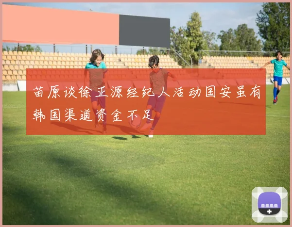苗原谈徐正源经纪人活动国安虽有韩国渠道资金不足